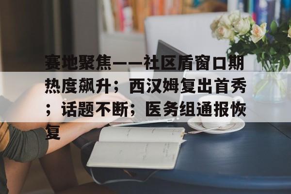 赛地聚焦——社区盾窗口期热度飙升；西汉姆复出首秀；话题不断；医务组通报恢复的简单介绍